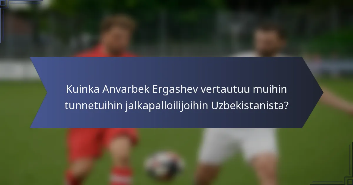 Kuinka Anvarbek Ergashev vertautuu muihin tunnetuihin jalkapalloilijoihin Uzbekistanista?
