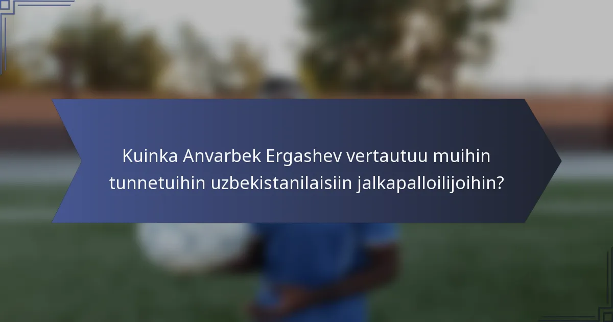 Kuinka Anvarbek Ergashev vertautuu muihin tunnetuihin uzbekistanilaisiin jalkapalloilijoihin?
