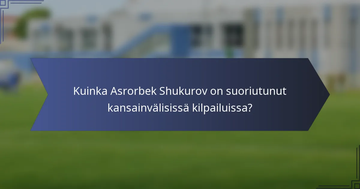 Kuinka Asrorbek Shukurov on suoriutunut kansainvälisissä kilpailuissa?