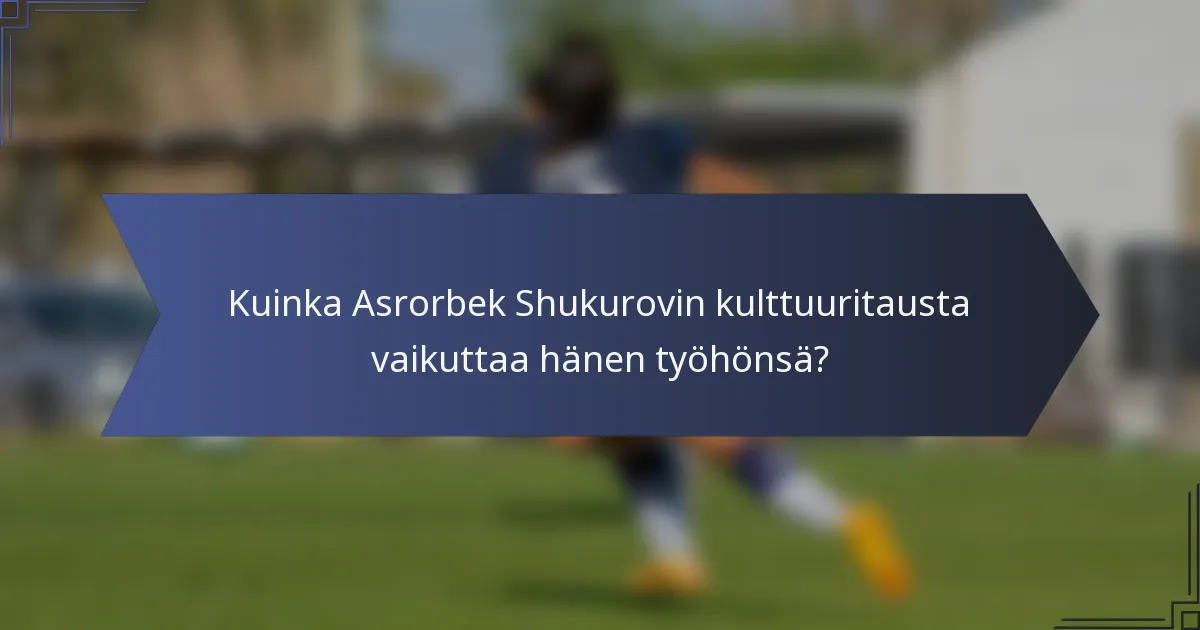 Kuinka Asrorbek Shukurovin kulttuuritausta vaikuttaa hänen työhönsä?