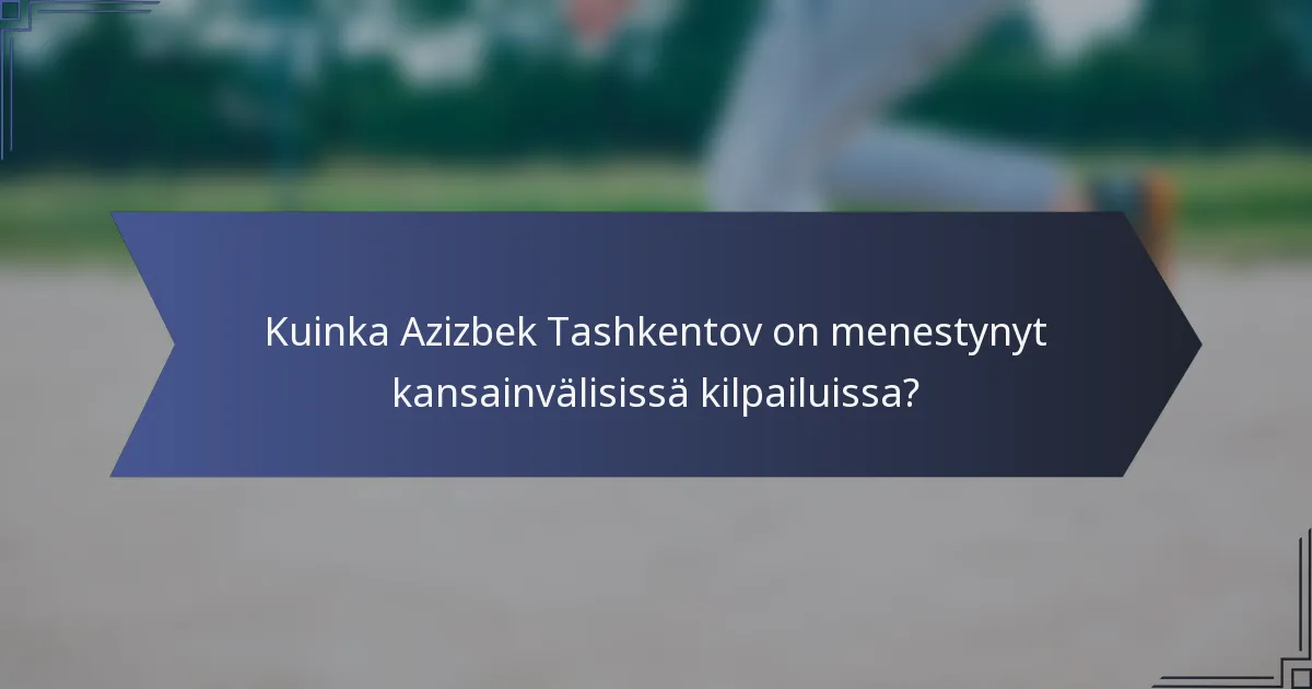 Kuinka Azizbek Tashkentov on menestynyt kansainvälisissä kilpailuissa?