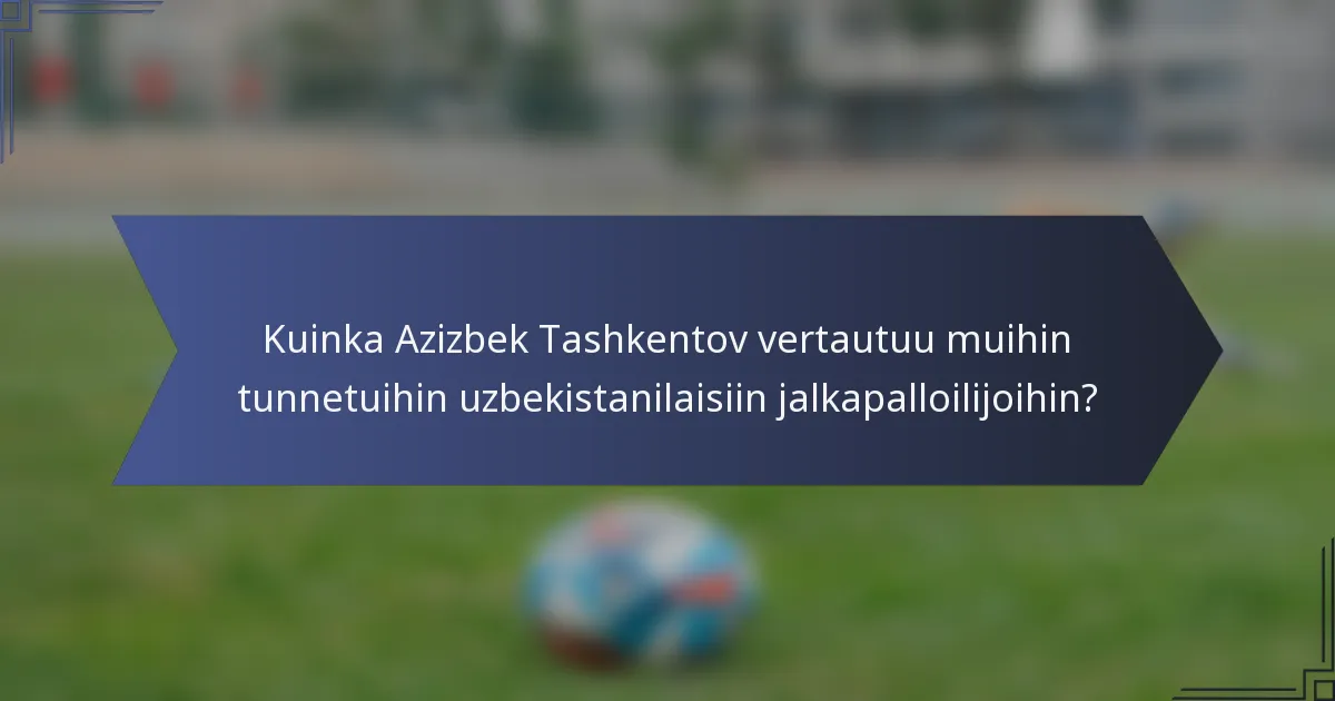 Kuinka Azizbek Tashkentov vertautuu muihin tunnetuihin uzbekistanilaisiin jalkapalloilijoihin?