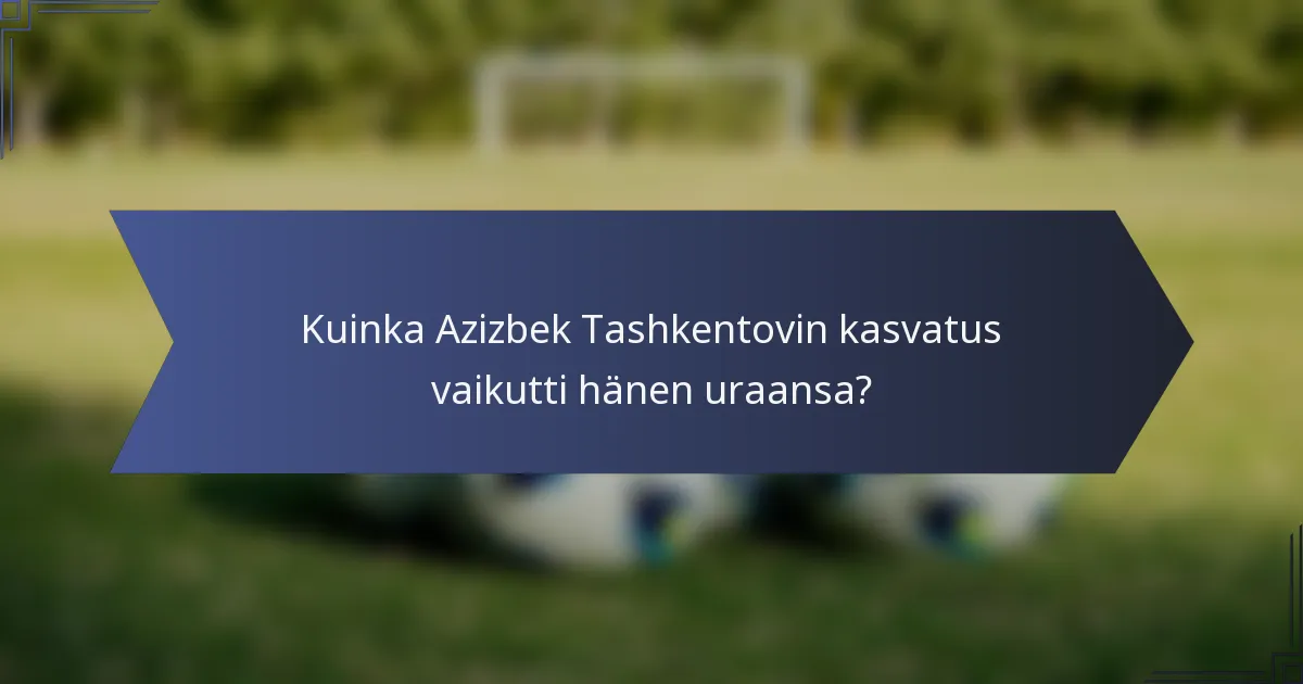 Kuinka Azizbek Tashkentovin kasvatus vaikutti hänen uraansa?
