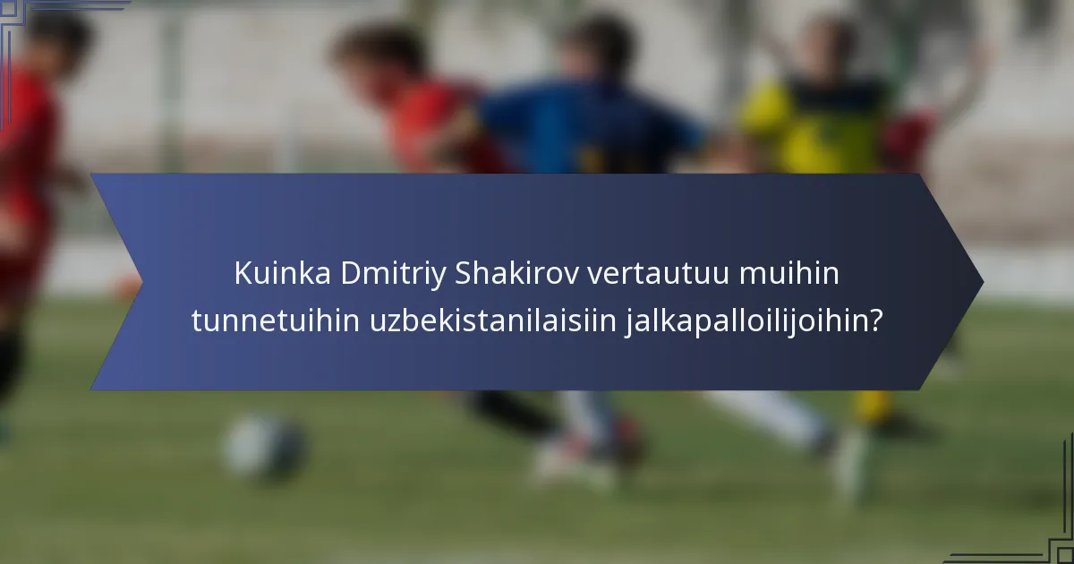 Kuinka Dmitriy Shakirov vertautuu muihin tunnetuihin uzbekistanilaisiin jalkapalloilijoihin?