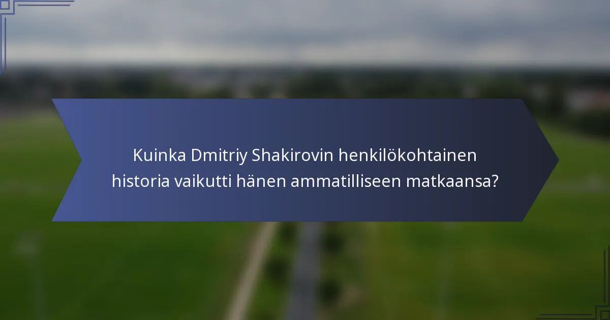 Kuinka Dmitriy Shakirovin henkilökohtainen historia vaikutti hänen ammatilliseen matkaansa?