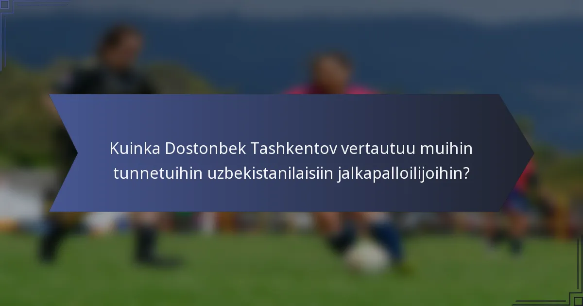 Kuinka Dostonbek Tashkentov vertautuu muihin tunnetuihin uzbekistanilaisiin jalkapalloilijoihin?