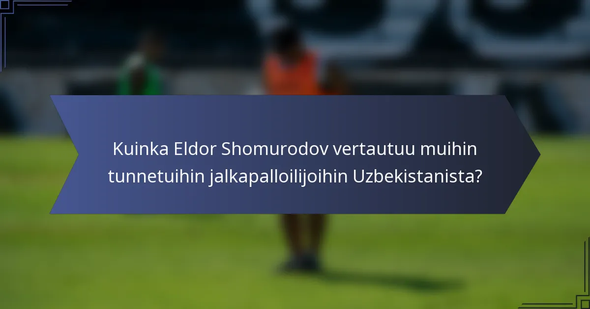 Kuinka Eldor Shomurodov vertautuu muihin tunnetuihin jalkapalloilijoihin Uzbekistanista?