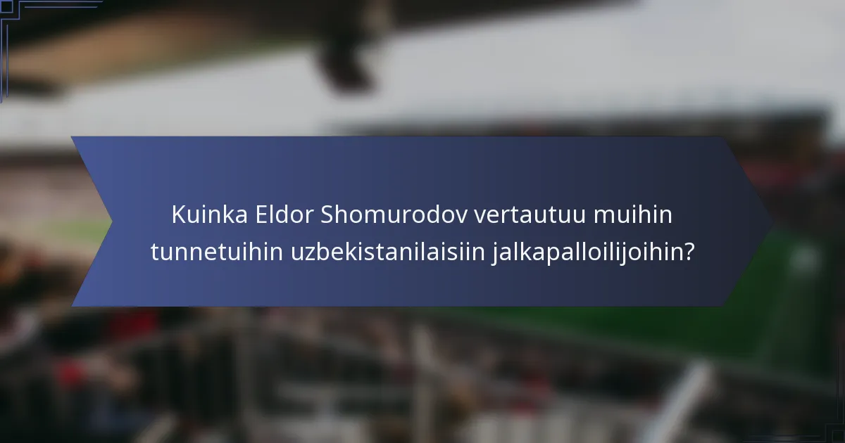 Kuinka Eldor Shomurodov vertautuu muihin tunnetuihin uzbekistanilaisiin jalkapalloilijoihin?