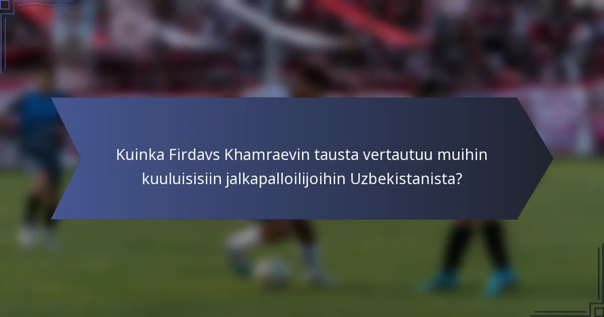 Kuinka Firdavs Khamraevin tausta vertautuu muihin kuuluisisiin jalkapalloilijoihin Uzbekistanista?