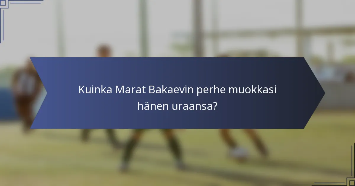 Kuinka Marat Bakaevin perhe muokkasi hänen uraansa?