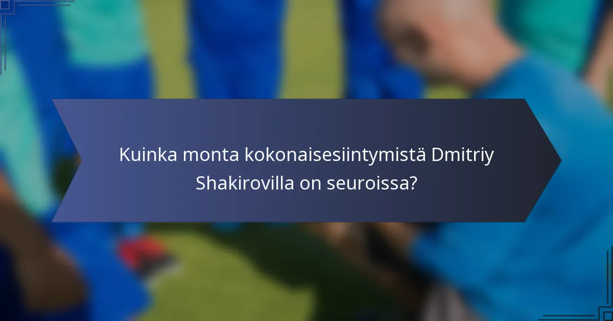 Kuinka monta kokonaisesiintymistä Dmitriy Shakirovilla on seuroissa?