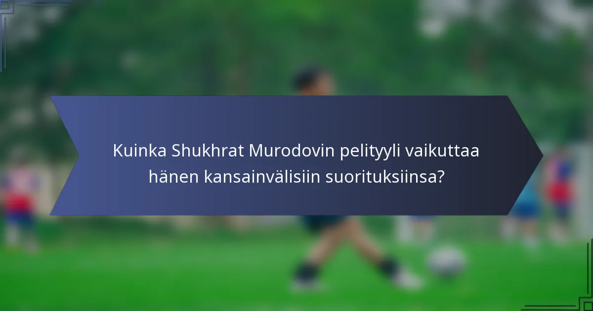 Kuinka Shukhrat Murodovin pelityyli vaikuttaa hänen kansainvälisiin suorituksiinsa?