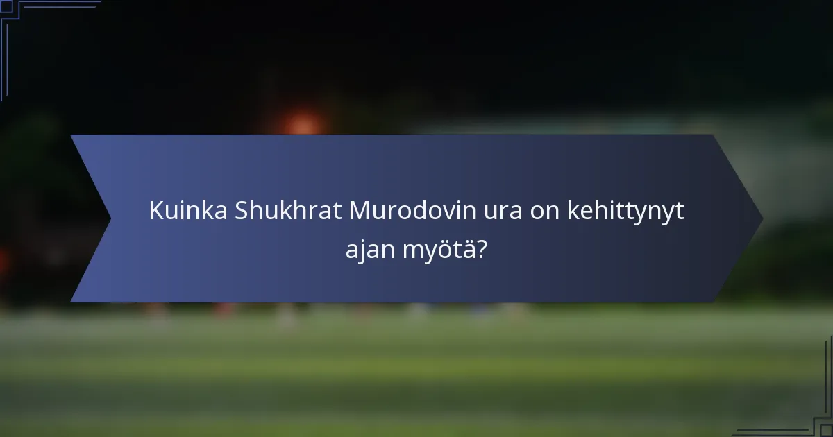 Kuinka Shukhrat Murodovin ura on kehittynyt ajan myötä?