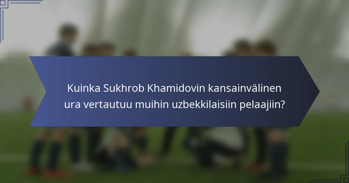 Kuinka Sukhrob Khamidovin kansainvälinen ura vertautuu muihin uzbekkilaisiin pelaajiin?