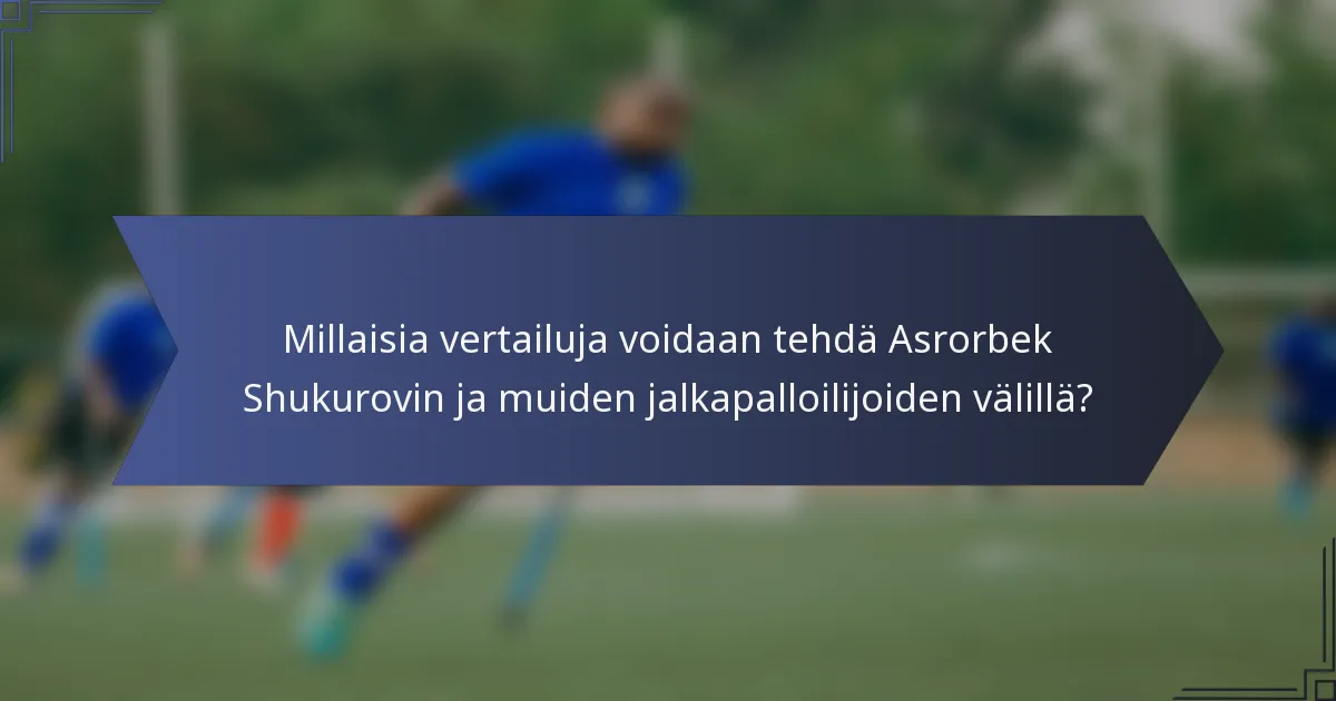 Millaisia vertailuja voidaan tehdä Asrorbek Shukurovin ja muiden jalkapalloilijoiden välillä?