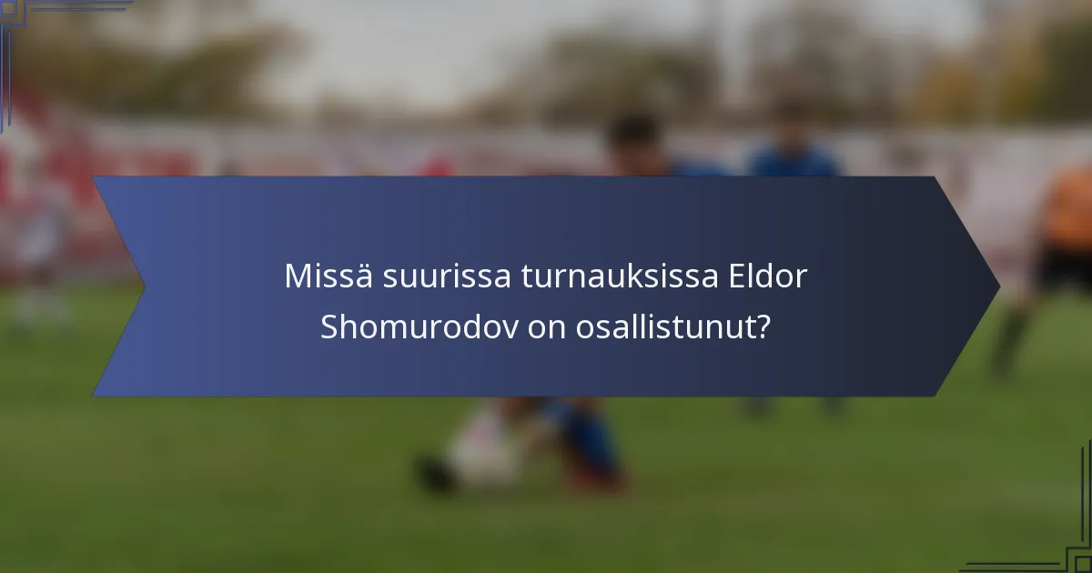Missä suurissa turnauksissa Eldor Shomurodov on osallistunut?