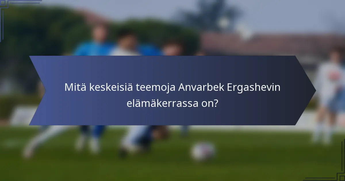 Mitä keskeisiä teemoja Anvarbek Ergashevin elämäkerrassa on?