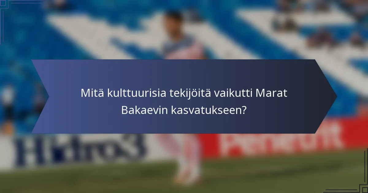Mitä kulttuurisia tekijöitä vaikutti Marat Bakaevin kasvatukseen?