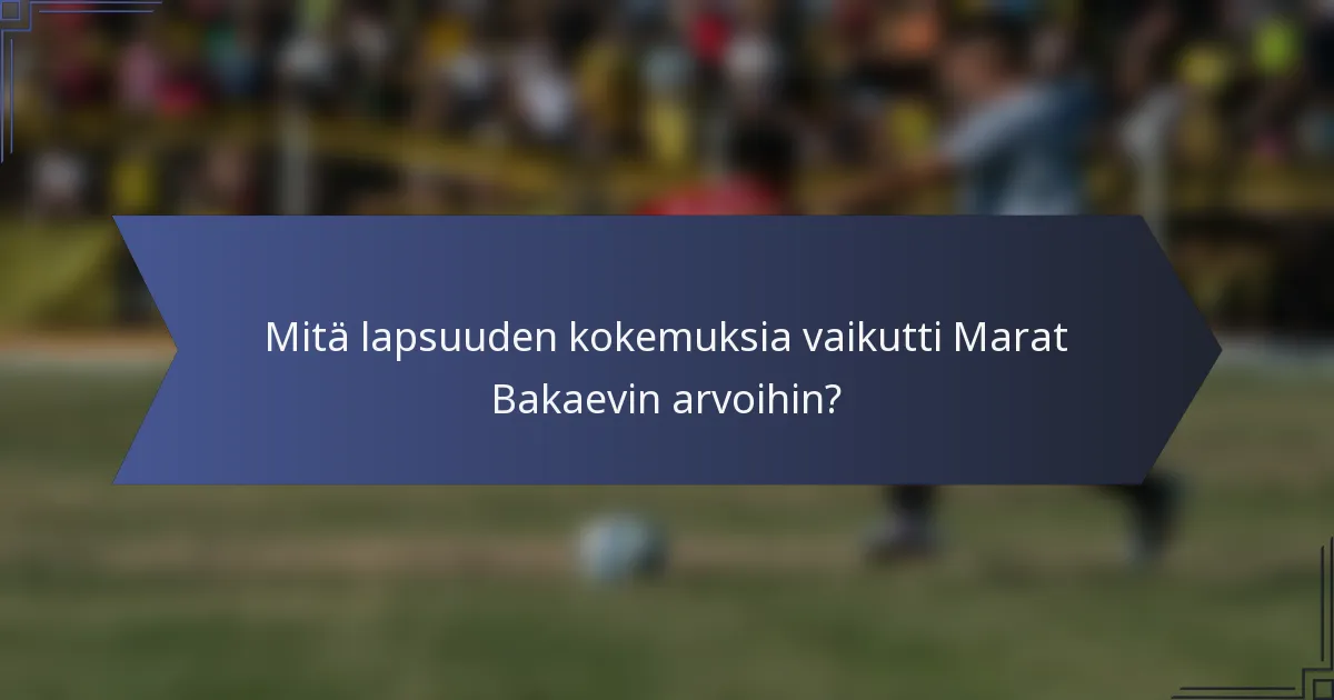 Mitä lapsuuden kokemuksia vaikutti Marat Bakaevin arvoihin?