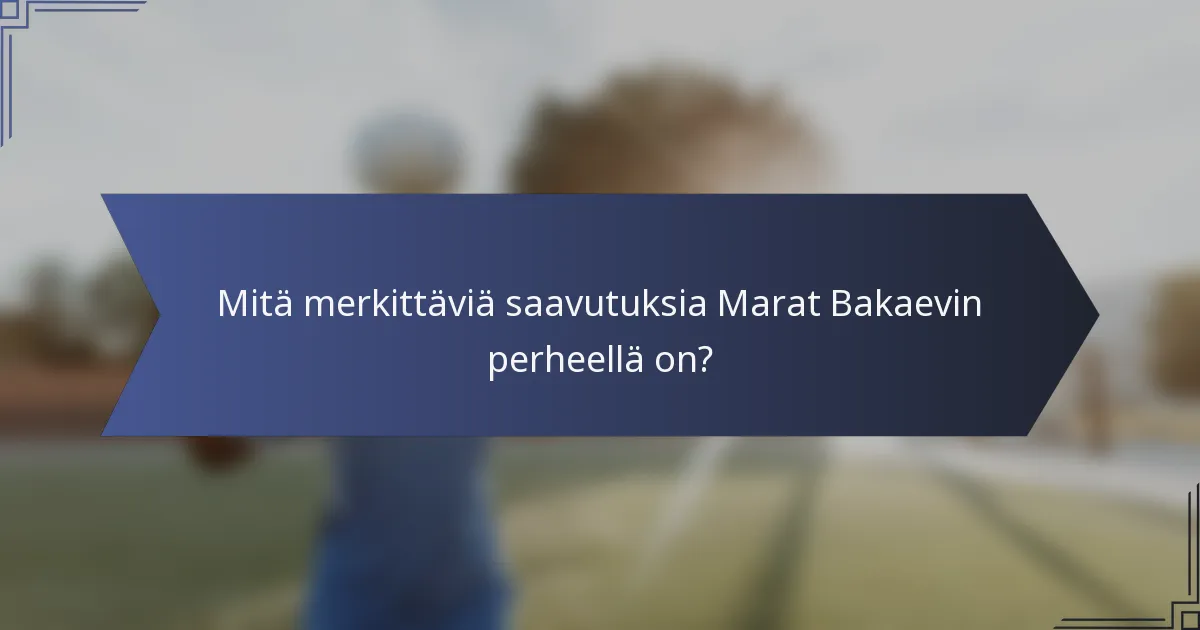 Mitä merkittäviä saavutuksia Marat Bakaevin perheellä on?