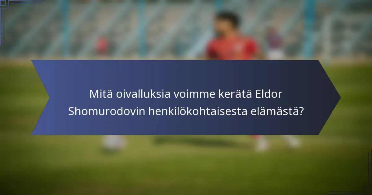 Mitä oivalluksia voimme kerätä Eldor Shomurodovin henkilökohtaisesta elämästä?