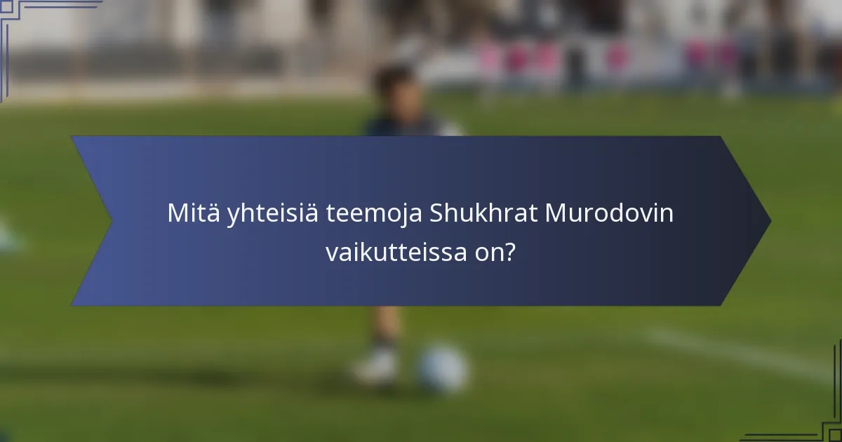 Mitä yhteisiä teemoja Shukhrat Murodovin vaikutteissa on?