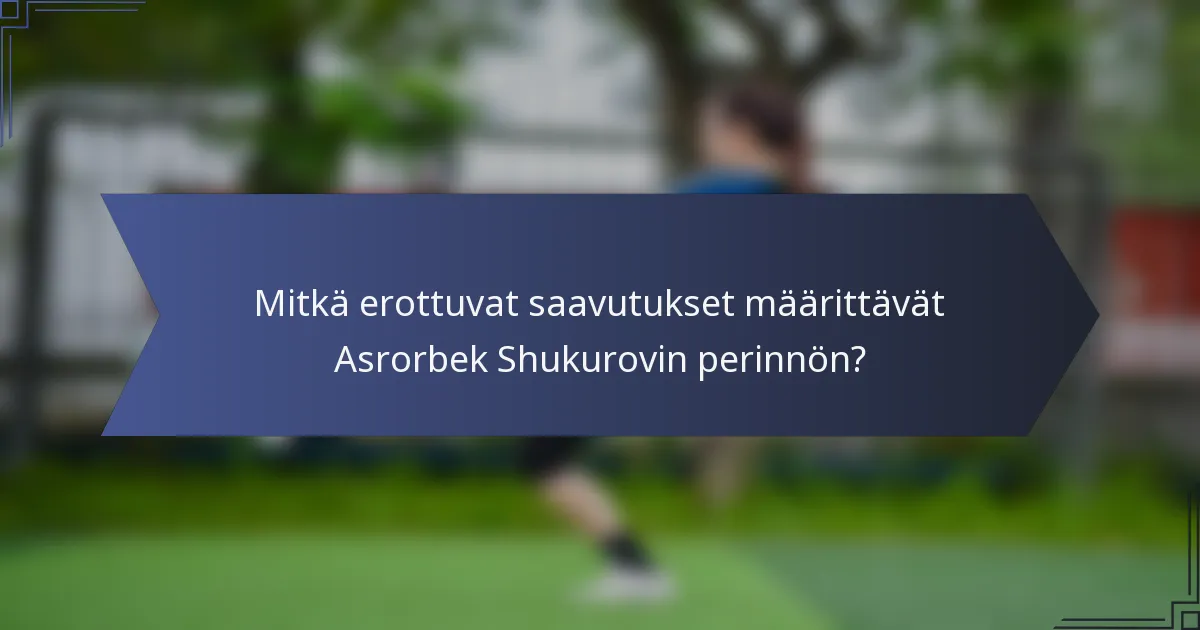 Mitkä erottuvat saavutukset määrittävät Asrorbek Shukurovin perinnön?
