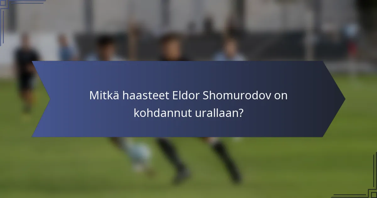 Mitkä haasteet Eldor Shomurodov on kohdannut urallaan?
