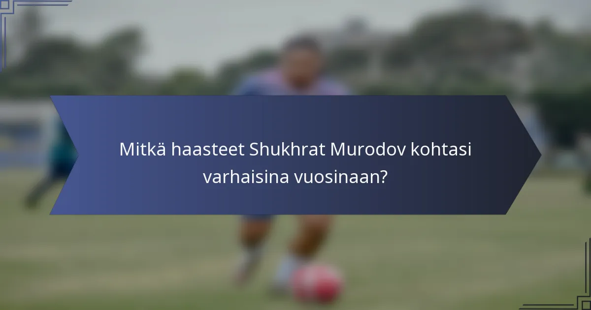 Mitkä haasteet Shukhrat Murodov kohtasi varhaisina vuosinaan?