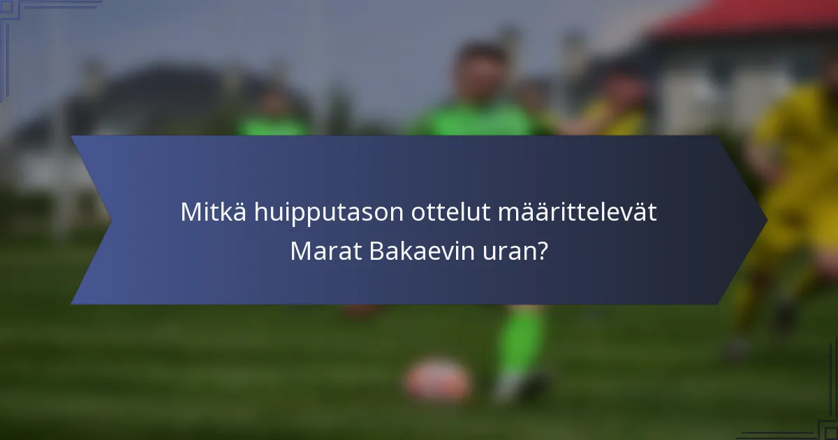 Mitkä huipputason ottelut määrittelevät Marat Bakaevin uran?