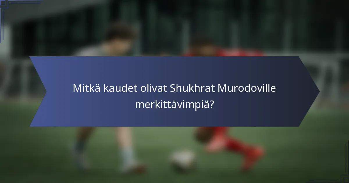 Mitkä kaudet olivat Shukhrat Murodoville merkittävimpiä?
