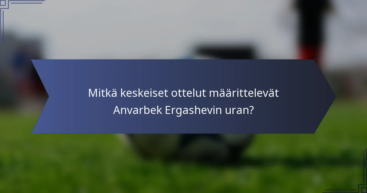 Mitkä keskeiset ottelut määrittelevät Anvarbek Ergashevin uran?