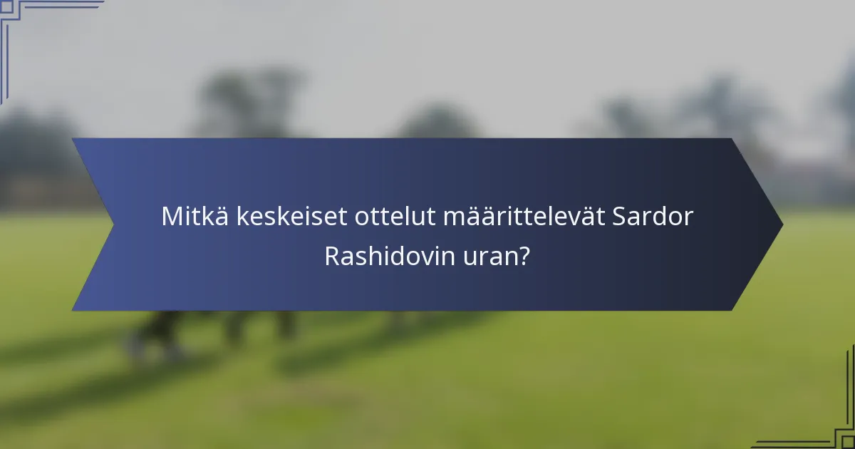 Mitkä keskeiset ottelut määrittelevät Sardor Rashidovin uran?