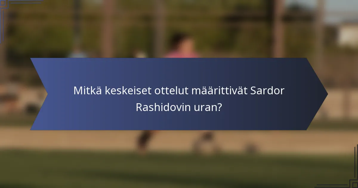 Mitkä keskeiset ottelut määrittivät Sardor Rashidovin uran?