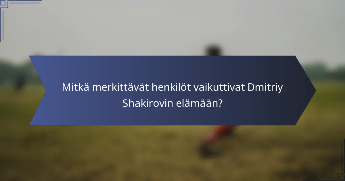 Mitkä merkittävät henkilöt vaikuttivat Dmitriy Shakirovin elämään?