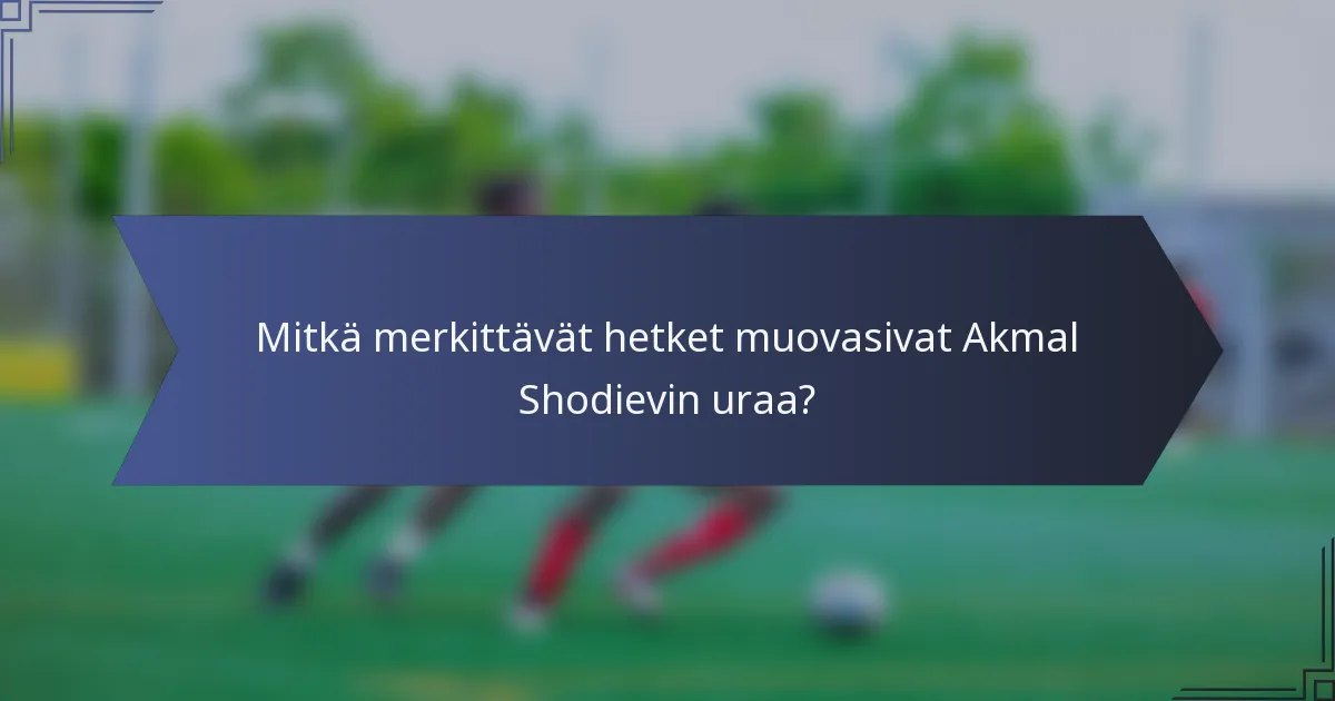 Mitkä merkittävät hetket muovasivat Akmal Shodievin uraa?