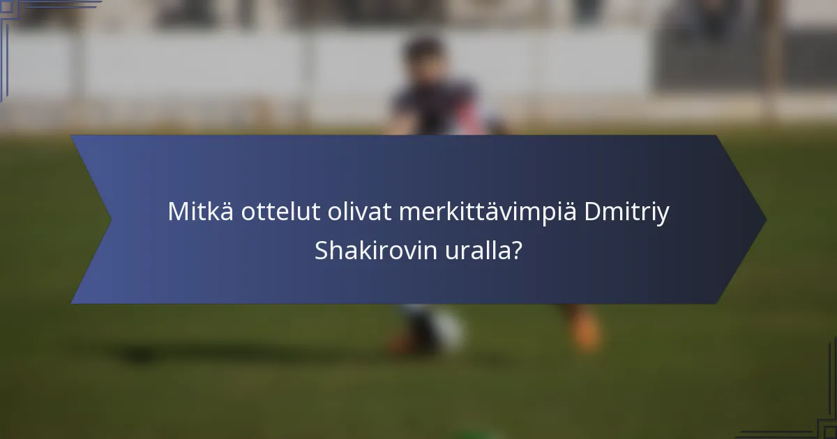 Mitkä ottelut olivat merkittävimpiä Dmitriy Shakirovin uralla?