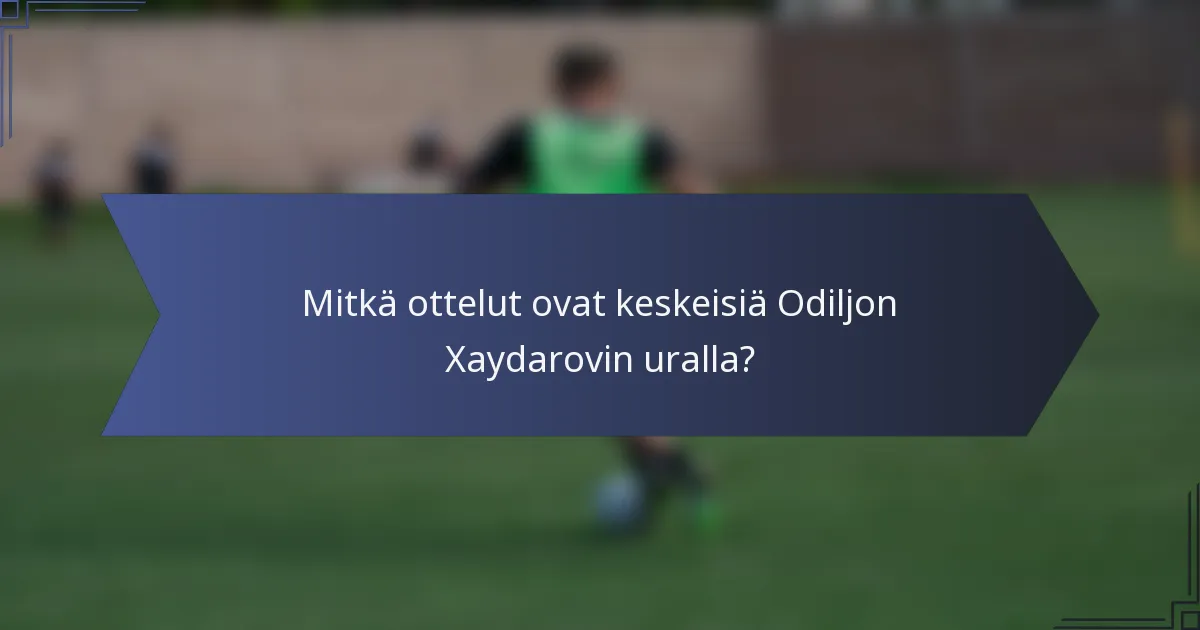 Mitkä ottelut ovat keskeisiä Odiljon Xaydarovin uralla?