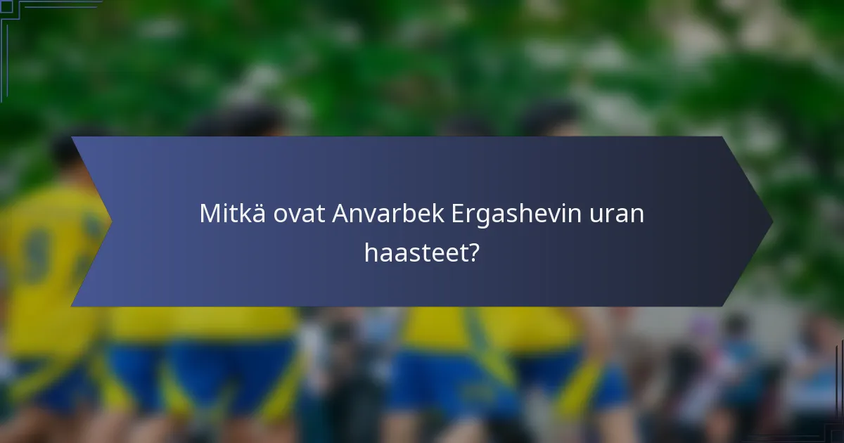 Mitkä ovat Anvarbek Ergashevin uran haasteet?