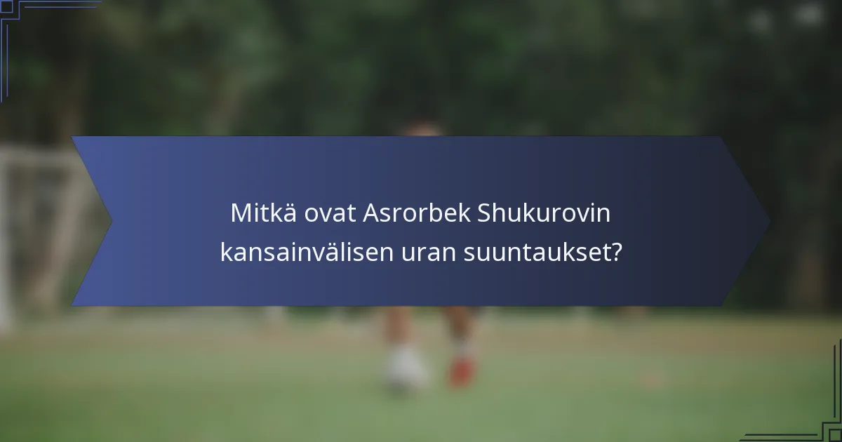 Mitkä ovat Asrorbek Shukurovin kansainvälisen uran suuntaukset?
