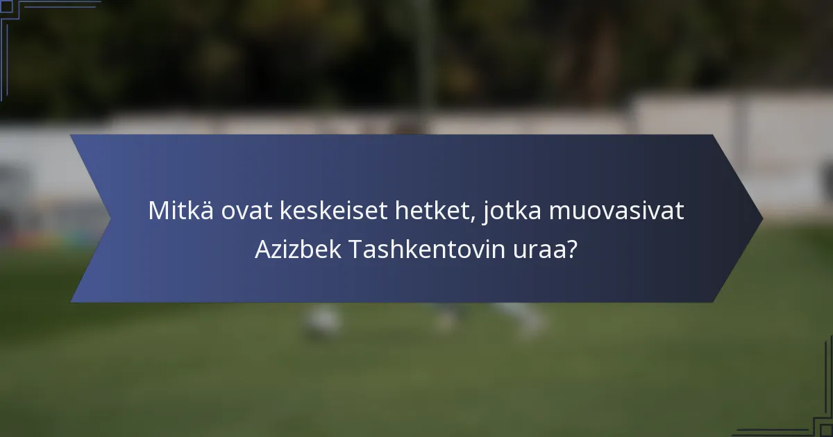 Mitkä ovat keskeiset hetket, jotka muovasivat Azizbek Tashkentovin uraa?