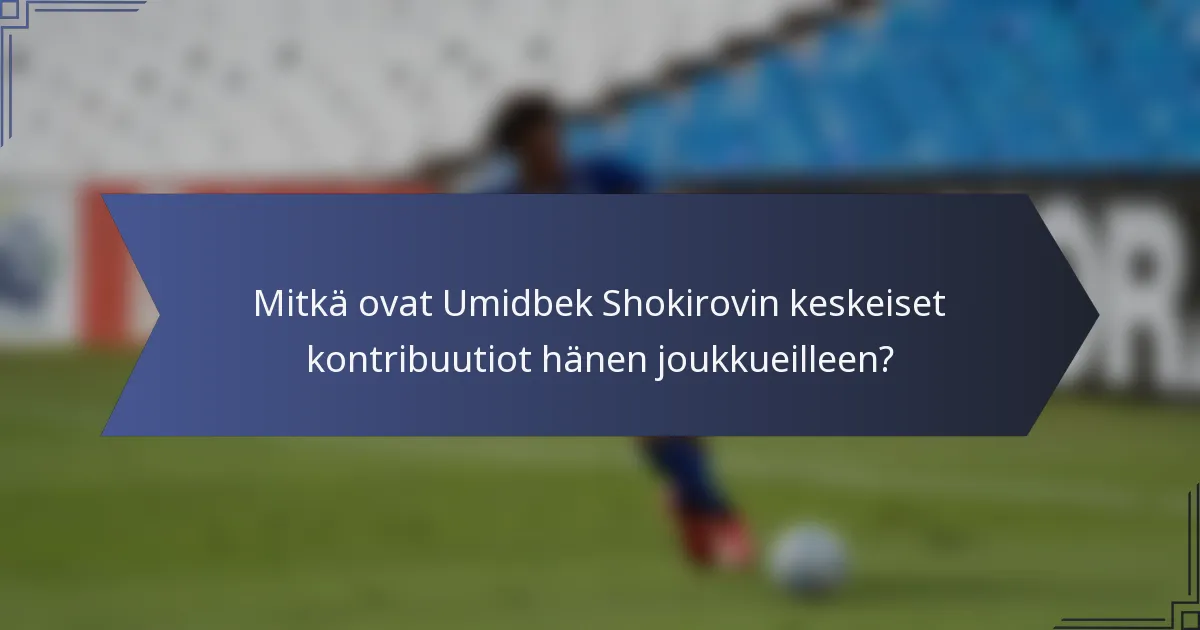 Mitkä ovat Umidbek Shokirovin keskeiset kontribuutiot hänen joukkueilleen?