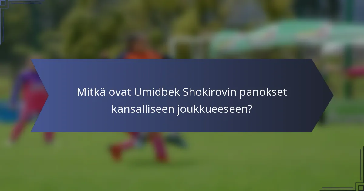 Mitkä ovat Umidbek Shokirovin panokset kansalliseen joukkueeseen?