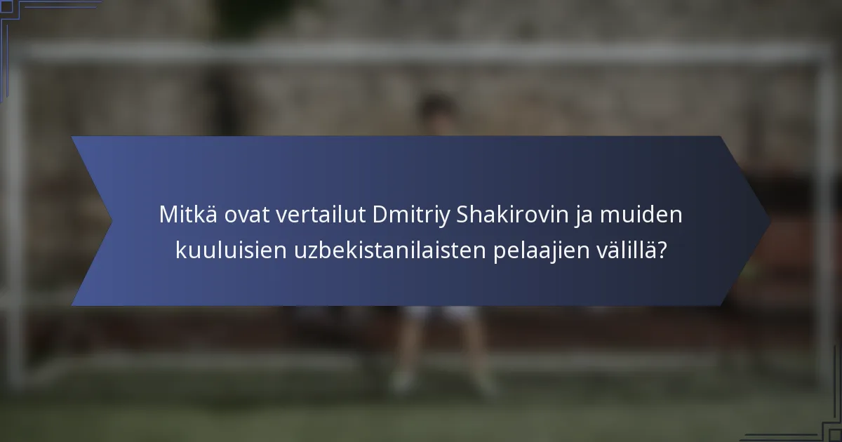 Mitkä ovat vertailut Dmitriy Shakirovin ja muiden kuuluisien uzbekistanilaisten pelaajien välillä?