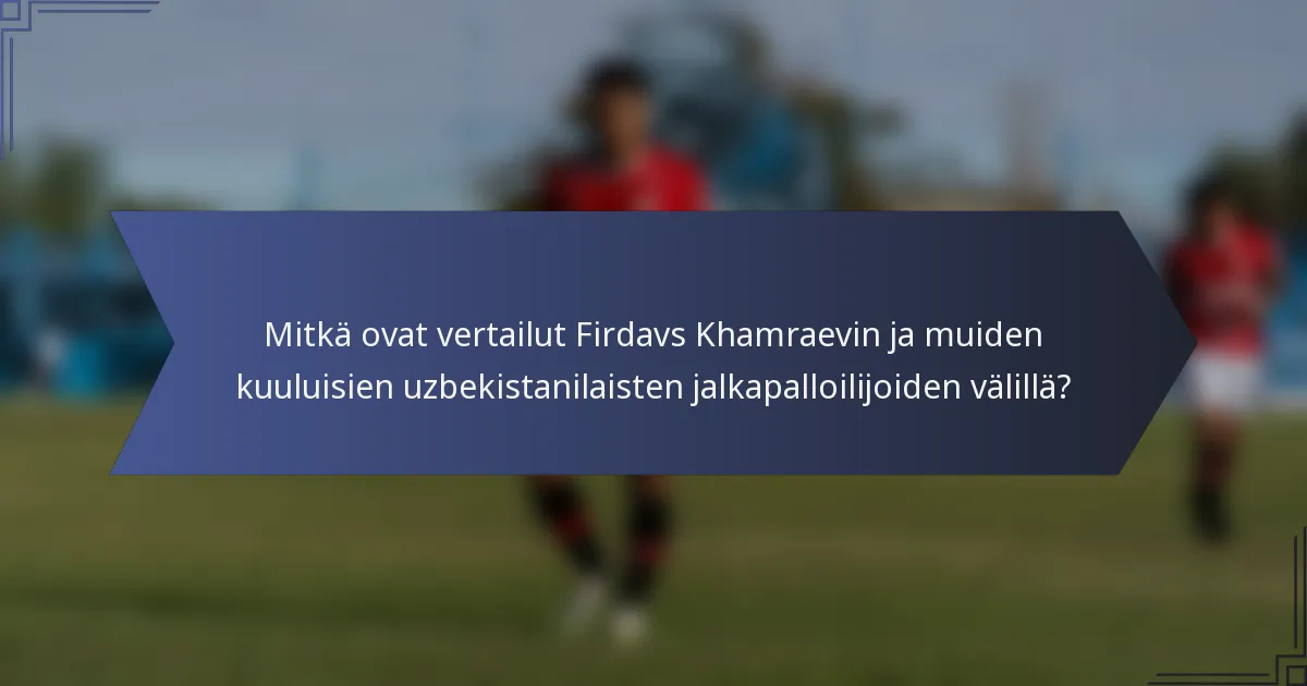 Mitkä ovat vertailut Firdavs Khamraevin ja muiden kuuluisien uzbekistanilaisten jalkapalloilijoiden välillä?