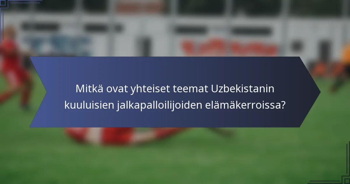 Mitkä ovat yhteiset teemat Uzbekistanin kuuluisien jalkapalloilijoiden elämäkerroissa?