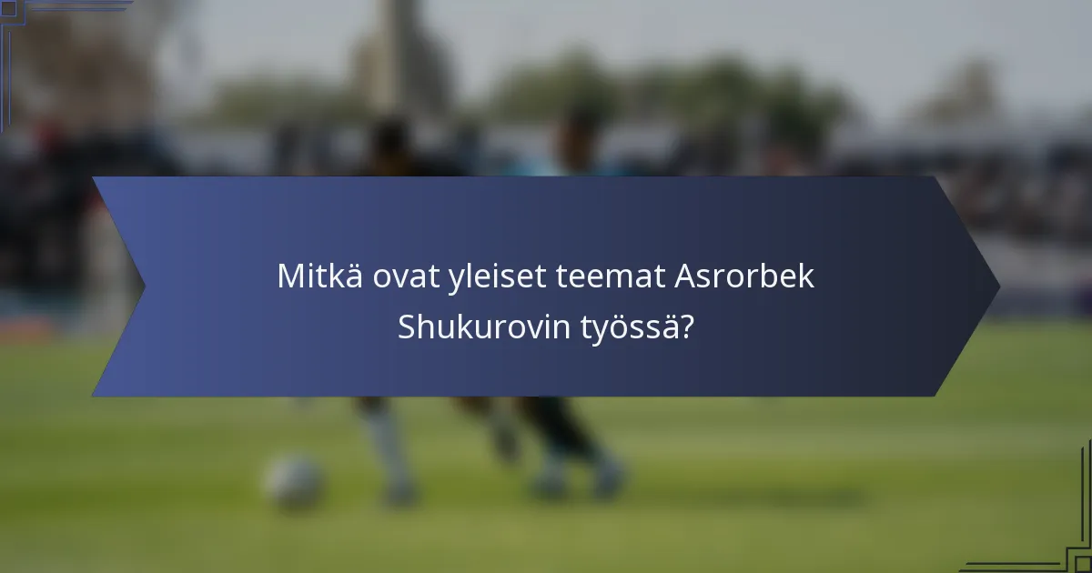 Mitkä ovat yleiset teemat Asrorbek Shukurovin työssä?