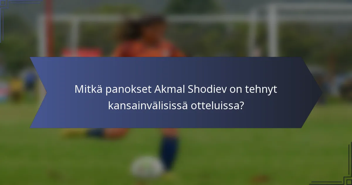 Mitkä panokset Akmal Shodiev on tehnyt kansainvälisissä otteluissa?