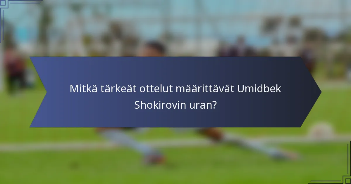 Mitkä tärkeät ottelut määrittävät Umidbek Shokirovin uran?