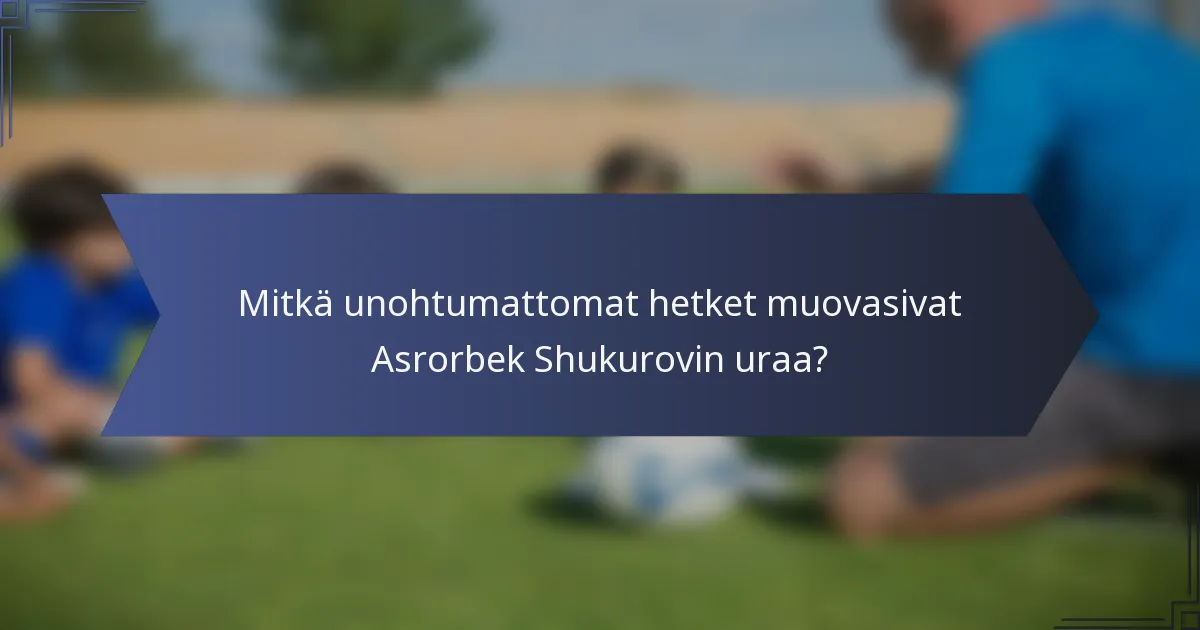 Mitkä unohtumattomat hetket muovasivat Asrorbek Shukurovin uraa?